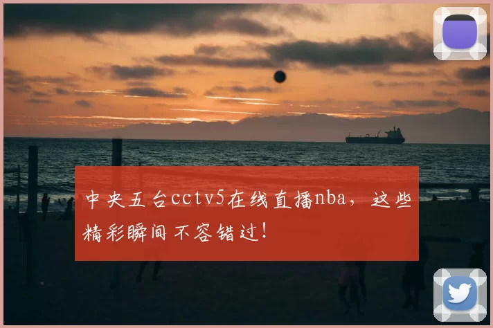 中央五台cctv5在线直播nba,这些精彩瞬间不容错过!