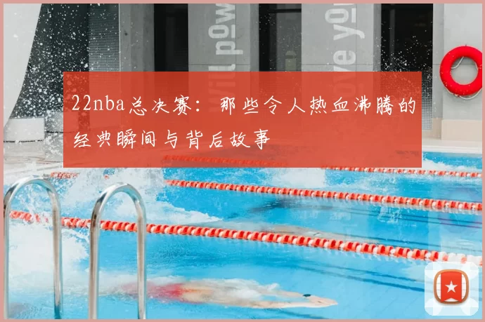 22nba总决赛：那些令人热血沸腾的经典瞬间与背后故事