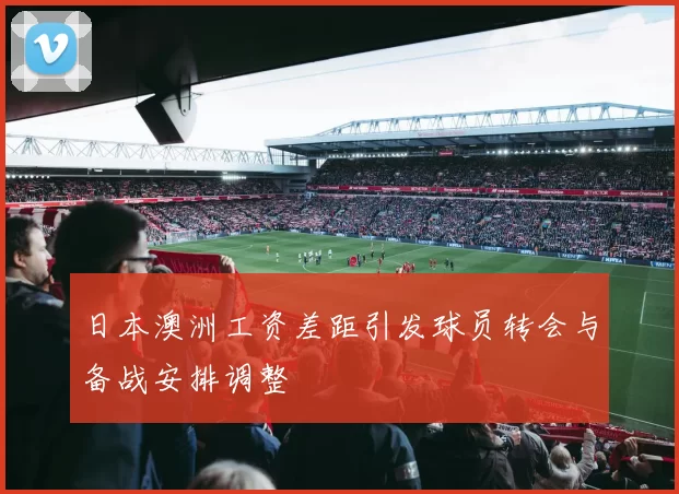 日本澳洲工资差距引发球员转会与备战安排调整