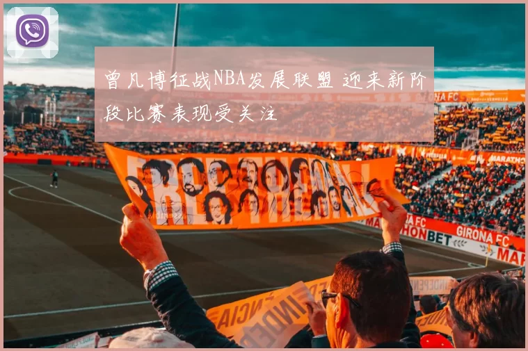 曾凡博征战NBA发展联盟 迎来新阶段比赛表现受关注