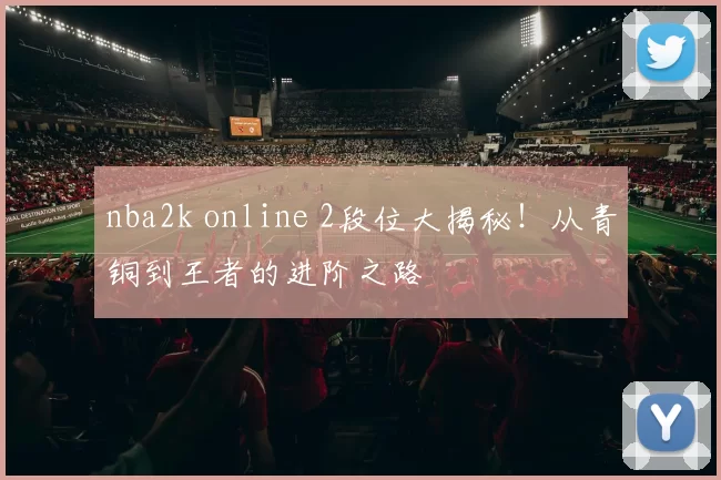 nba2k online 2段位大揭秘！从青铜到王者的进阶之路