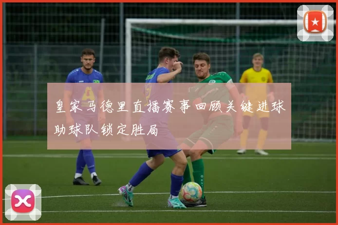 皇家马德里直播赛事回顾关键进球助球队锁定胜局