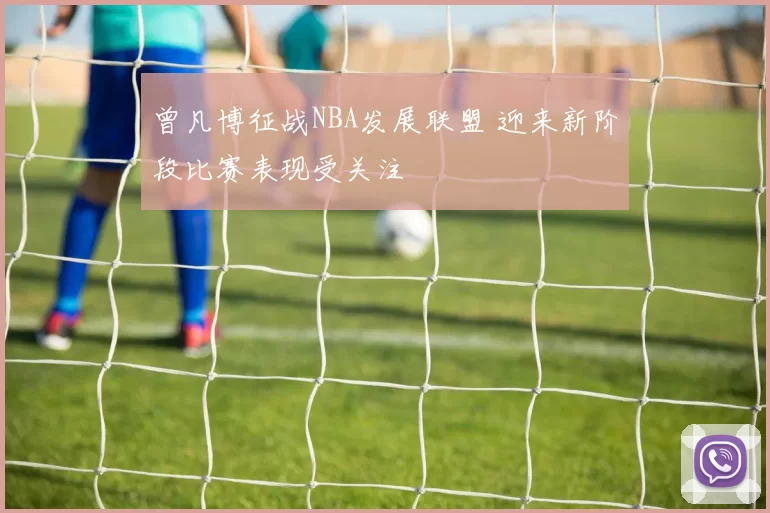曾凡博征战NBA发展联盟 迎来新阶段比赛表现受关注