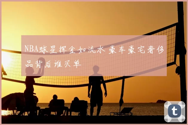 NBA球星挥金如流水 豪车豪宅奢侈品背后谁买单