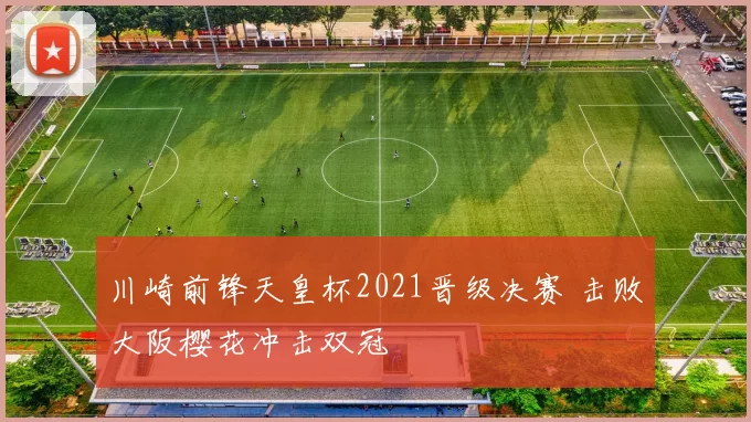 川崎前锋天皇杯2021晋级决赛 击败大阪樱花冲击双冠