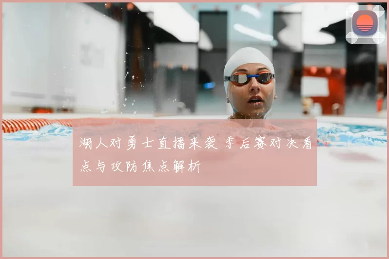 湖人对勇士直播来袭 季后赛对决看点与攻防焦点解析