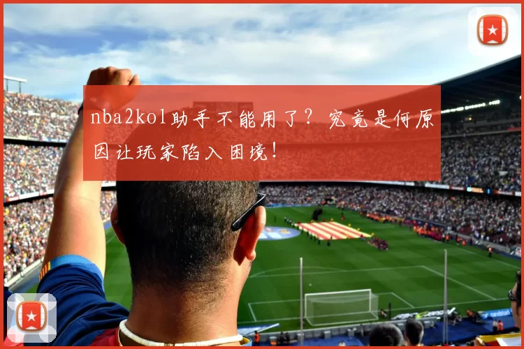 nba2kol助手不能用了？究竟是何原因让玩家陷入困境！