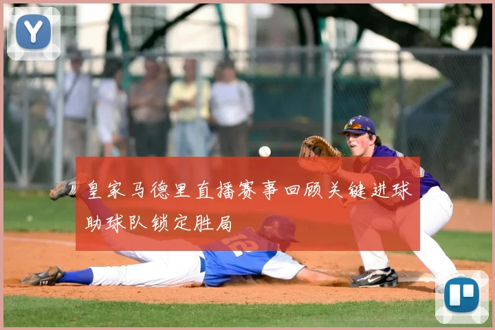 皇家马德里直播赛事回顾关键进球助球队锁定胜局