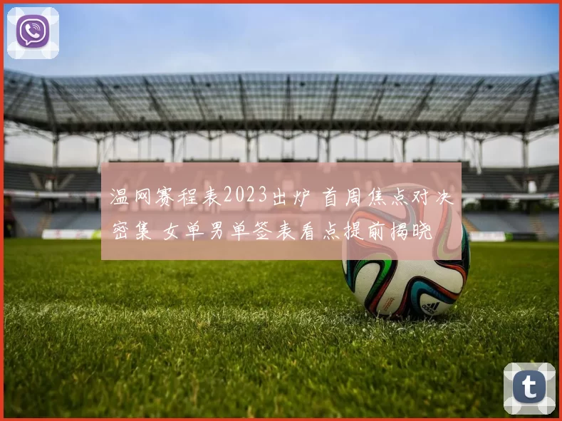 温网赛程表2023出炉 首周焦点对决密集 女单男单签表看点提前揭晓