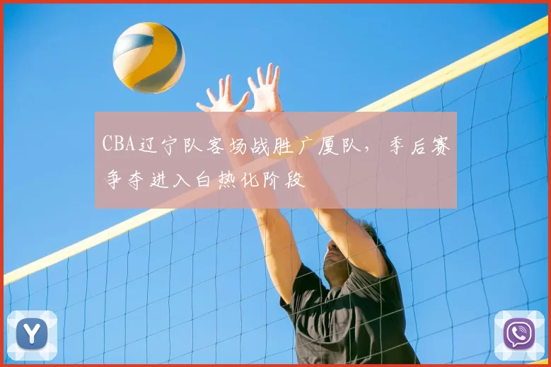 CBA辽宁队客场战胜广厦队，季后赛争夺进入白热化阶段