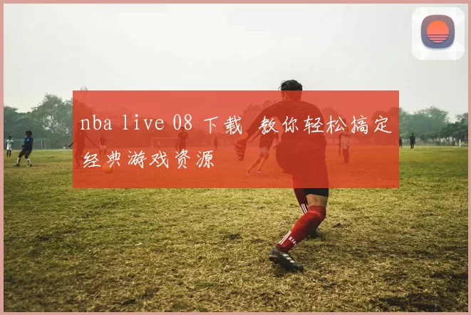 nba live 08 下载 教你轻松搞定经典游戏资源
