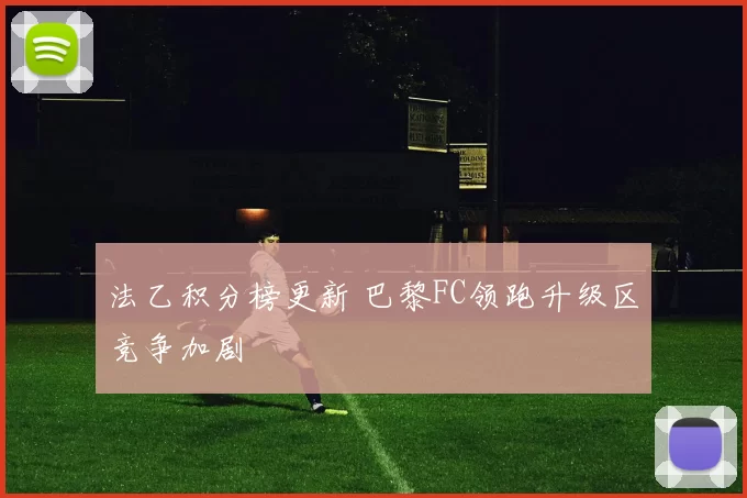 法乙积分榜更新 巴黎FC领跑升级区竞争加剧