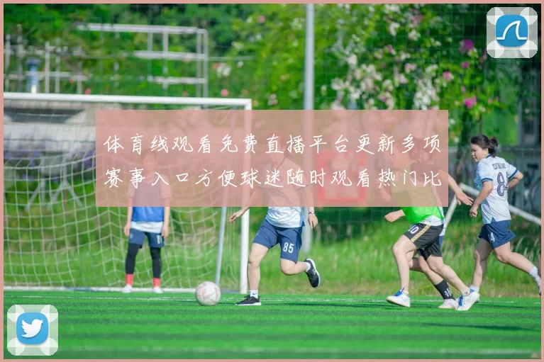 体育线观看免费直播平台更新多项赛事入口方便球迷随时观看热门比赛直播