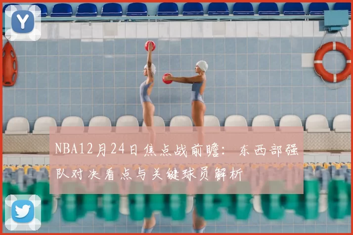 NBA12月24日焦点战前瞻：东西部强队对决看点与关键球员解析