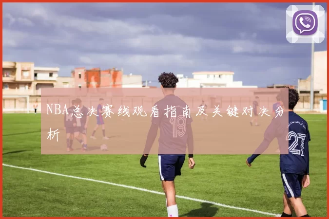 NBA总决赛线观看指南及关键对决分析