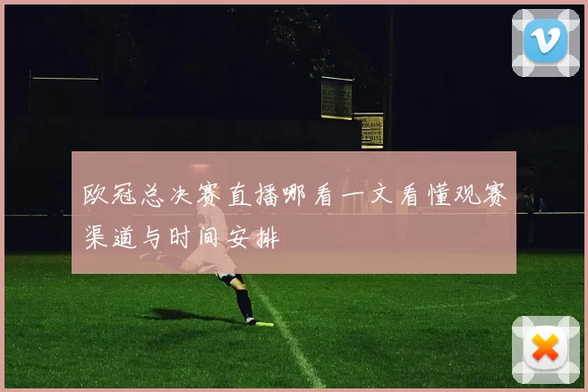 欧冠总决赛直播哪看一文看懂观赛渠道与时间安排