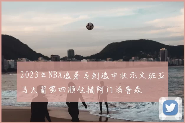 2023年NBA选秀马刺选中状元文班亚马火箭第四顺位摘阿门汤普森