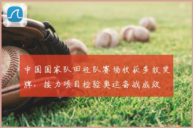 中国国家队田径队赛场收获多枚奖牌,接力项目检验奥运备战成效