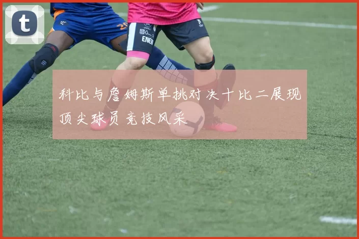科比与詹姆斯单挑对决十比二展现顶尖球员竞技风采