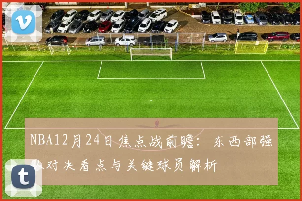 NBA12月24日焦点战前瞻:东西部强队对决看点与关键球员解析