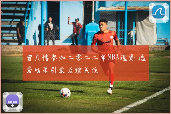 曾凡博参加二零二二年NBA选秀 选秀结果引发后续关注