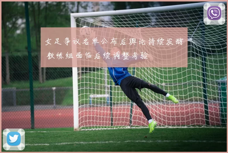 女足争议名单公布后舆论持续发酵 教练组面临后续调整考验