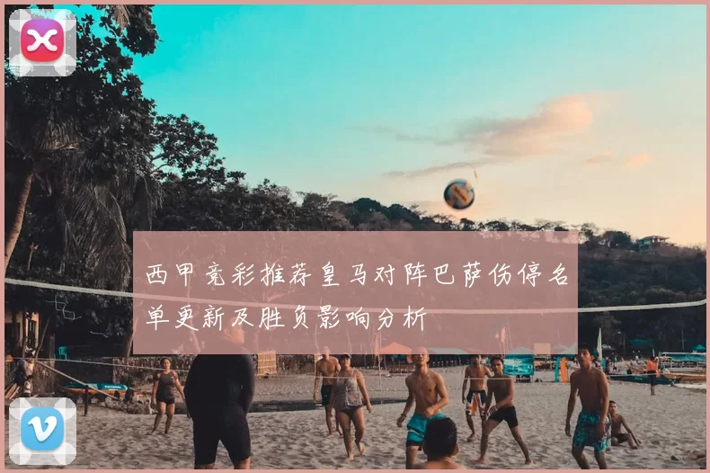 西甲竞彩推荐皇马对阵巴萨伤停名单更新及胜负影响分析