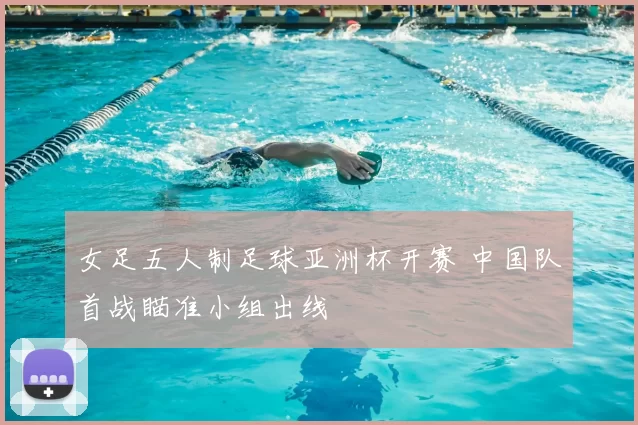 女足五人制足球亚洲杯开赛 中国队首战瞄准小组出线