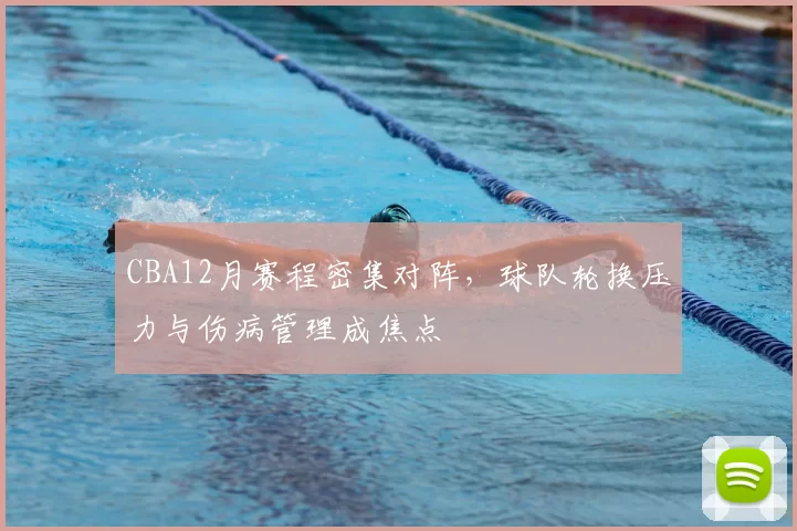 CBA12月赛程密集对阵，球队轮换压力与伤病管理成焦点