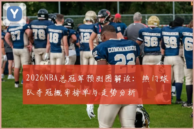 2026NBA总冠军预测图解读：热门球队夺冠概率榜单与走势分析