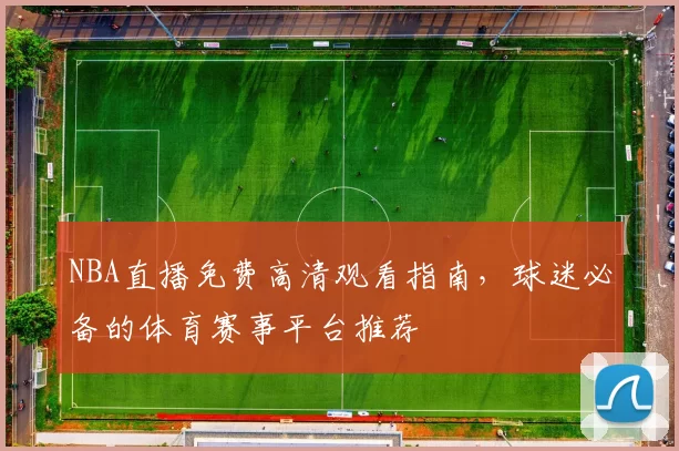 NBA直播免费高清观看指南,球迷必备的体育赛事平台推荐