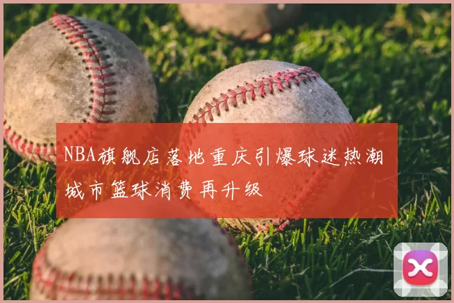 NBA旗舰店落地重庆引爆球迷热潮 城市篮球消费再升级