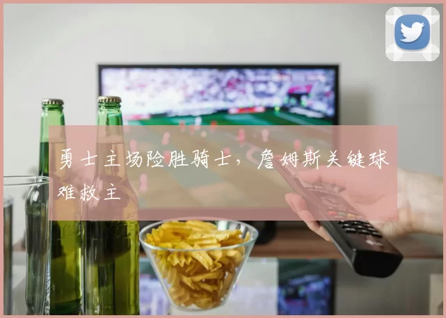 勇士主场险胜骑士，詹姆斯关键球难救主