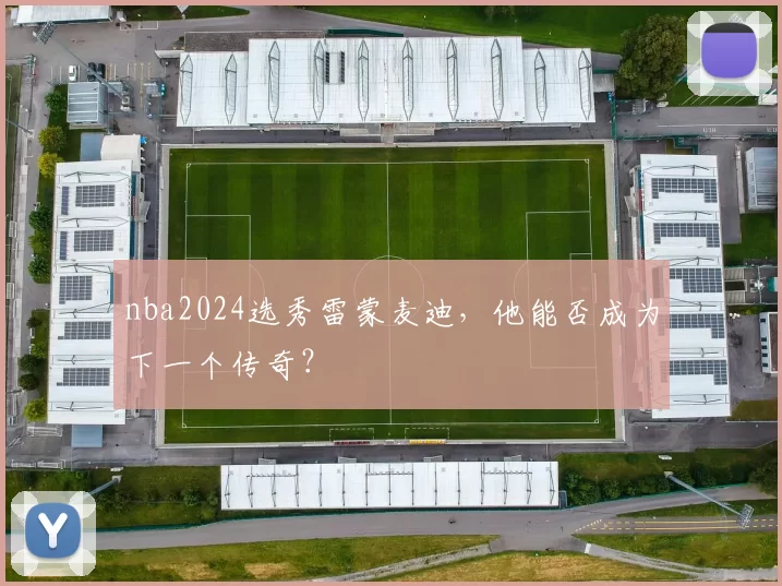 nba2024选秀雷蒙麦迪，他能否成为下一个传奇？