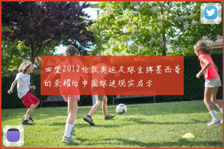 回望2012伦敦奥运足球金牌墨西哥的荣耀给中国球迷现实启示