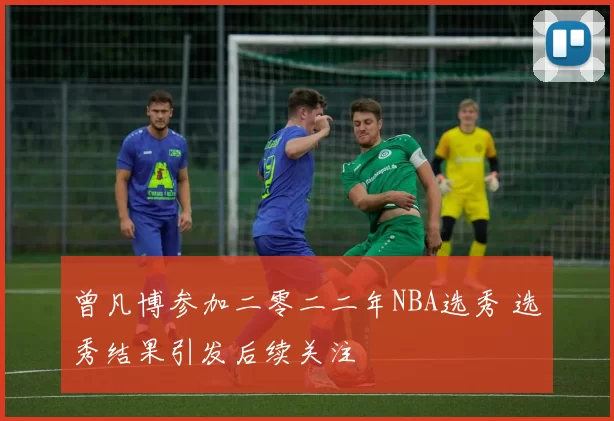 曾凡博参加二零二二年NBA选秀 选秀结果引发后续关注