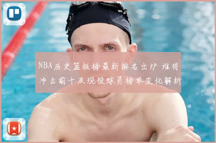 NBA历史篮板榜最新排名出炉 谁将冲击前十及现役球员榜单变化解析
