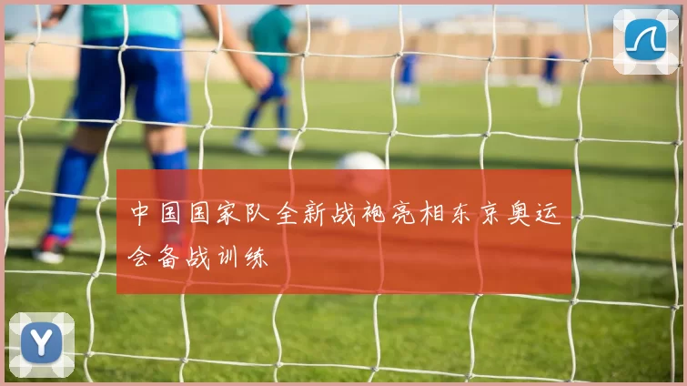 中国国家队全新战袍亮相东京奥运会备战训练