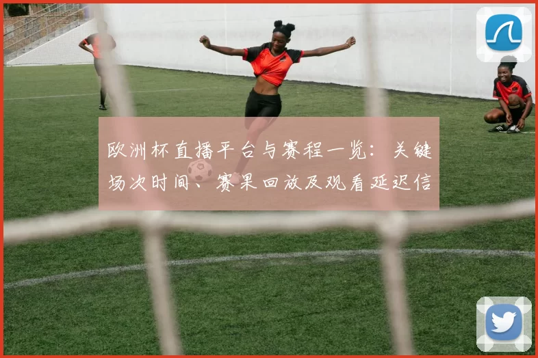 欧洲杯直播平台与赛程一览:关键场次时间、赛果回放及观看延迟信息
