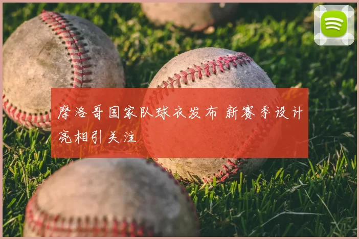 摩洛哥国家队球衣发布 新赛季设计亮相引关注