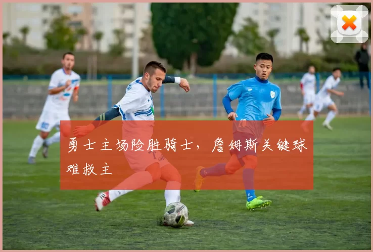 勇士主场险胜骑士,詹姆斯关键球难救主