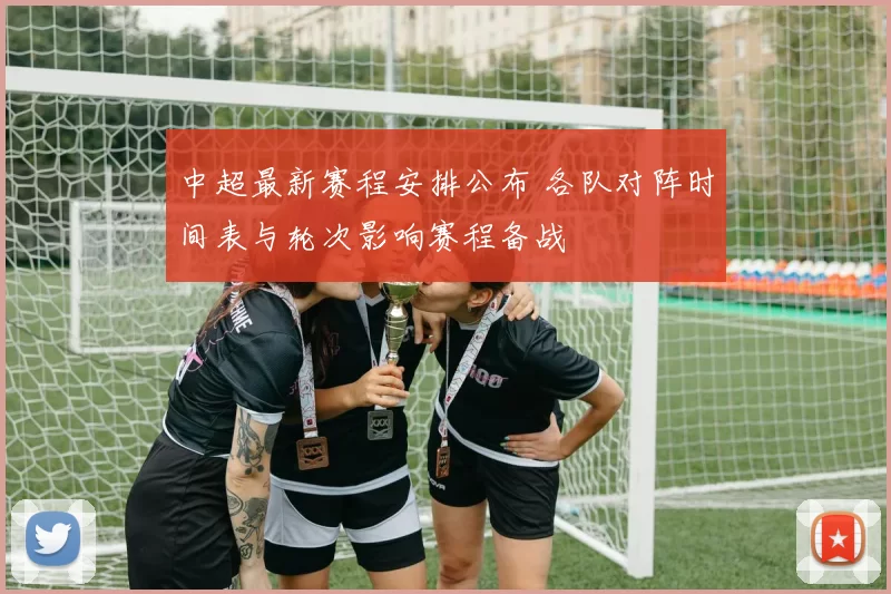 中超最新赛程安排公布 各队对阵时间表与轮次影响赛程备战