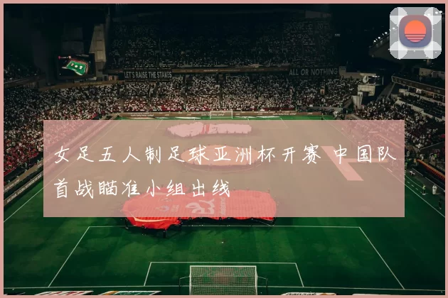 女足五人制足球亚洲杯开赛 中国队首战瞄准小组出线