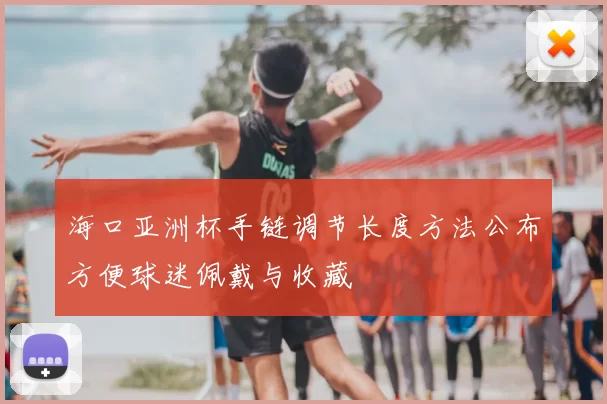 海口亚洲杯手链调节长度方法公布方便球迷佩戴与收藏