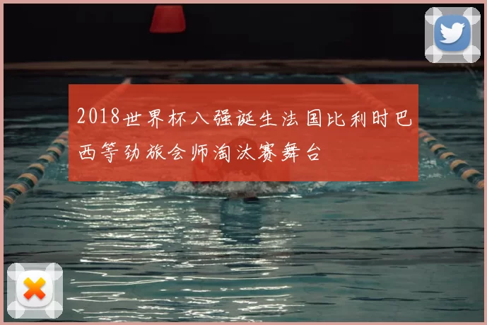 2018世界杯八强诞生法国比利时巴西等劲旅会师淘汰赛舞台