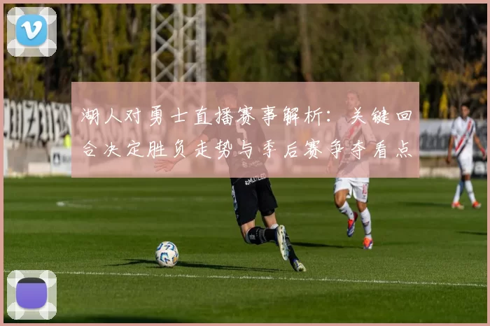 湖人对勇士直播赛事解析：关键回合决定胜负走势与季后赛争夺看点