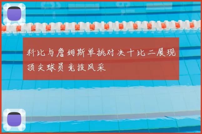 科比与詹姆斯单挑对决十比二展现顶尖球员竞技风采