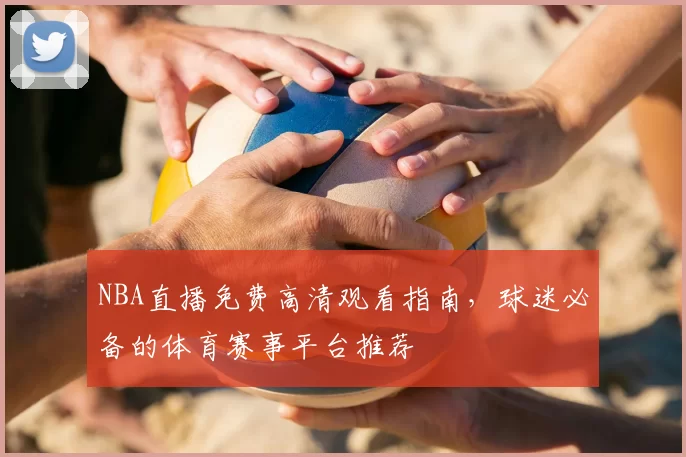 NBA直播免费高清观看指南，球迷必备的体育赛事平台推荐