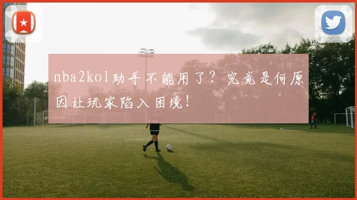 nba2kol助手不能用了？究竟是何原因让玩家陷入困境！