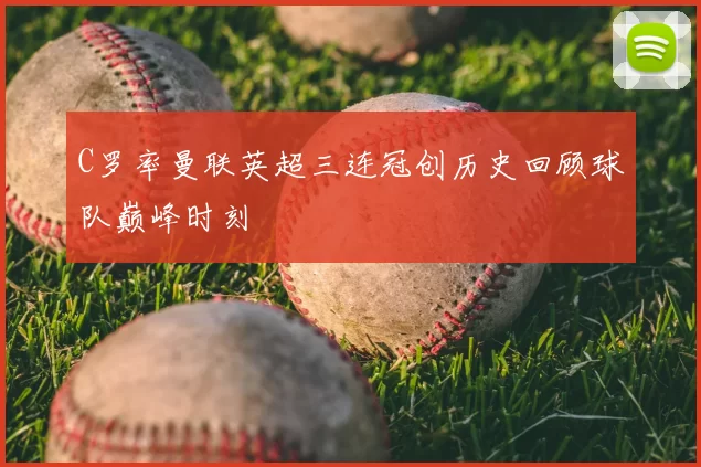 C罗率曼联英超三连冠创历史回顾球队巅峰时刻